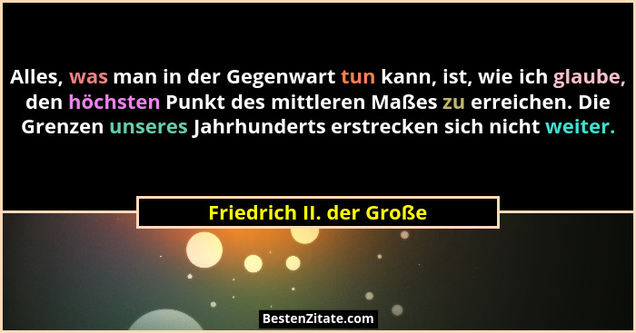 Alles, was man in der Gegenwart tun kann, ist, wie ich glaube, den höchsten Punkt des mittleren Maßes zu erreichen. Die Gren... - Friedrich II. der Große