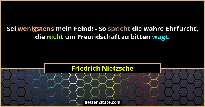 Sei wenigstens mein Feind! - So spricht die wahre Ehrfurcht, die nicht um Freundschaft zu bitten wagt.... - Friedrich Nietzsche