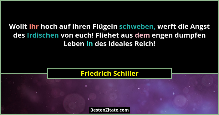 Wollt ihr hoch auf ihren Flügeln schweben, werft die Angst des Irdischen von euch! Fliehet aus dem engen dumpfen Leben in des Ide... - Friedrich Schiller