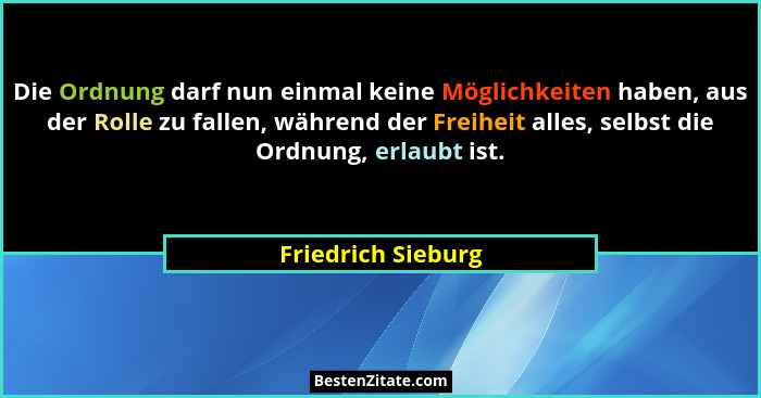 Die Ordnung darf nun einmal keine Möglichkeiten haben, aus der Rolle zu fallen, während der Freiheit alles, selbst die Ordnung, er... - Friedrich Sieburg
