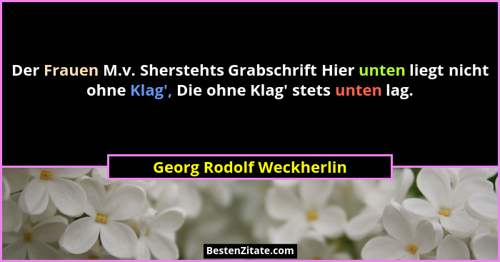 Der Frauen M.v. Sherstehts Grabschrift Hier unten liegt nicht ohne Klag', Die ohne Klag' stets unten lag.... - Georg Rodolf Weckherlin