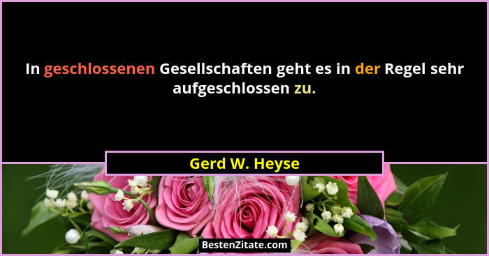 In geschlossenen Gesellschaften geht es in der Regel sehr aufgeschlossen zu.... - Gerd W. Heyse