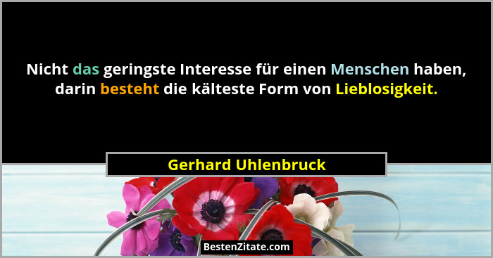 Nicht das geringste Interesse für einen Menschen haben, darin besteht die kälteste Form von Lieblosigkeit.... - Gerhard Uhlenbruck