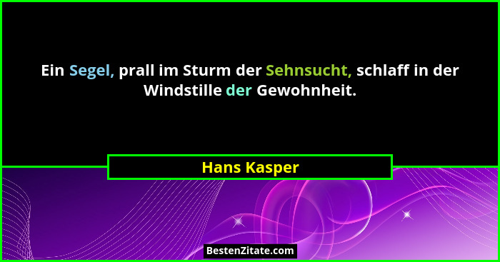Ein Segel, prall im Sturm der Sehnsucht, schlaff in der Windstille der Gewohnheit.... - Hans Kasper
