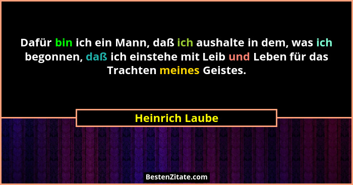Dafür bin ich ein Mann, daß ich aushalte in dem, was ich begonnen, daß ich einstehe mit Leib und Leben für das Trachten meines Geiste... - Heinrich Laube