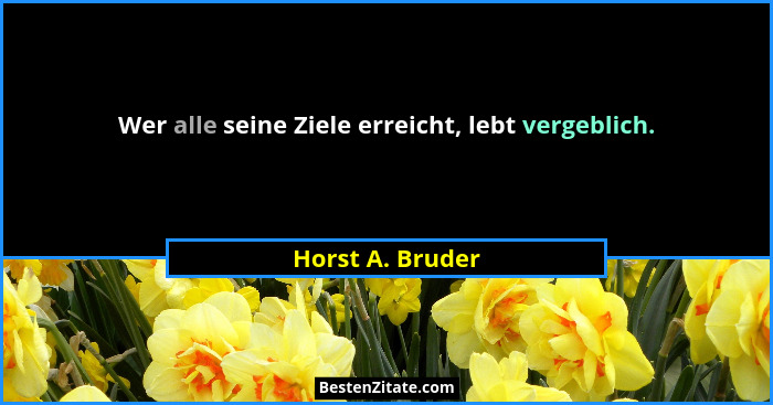 Wer alle seine Ziele erreicht, lebt vergeblich.... - Horst A. Bruder