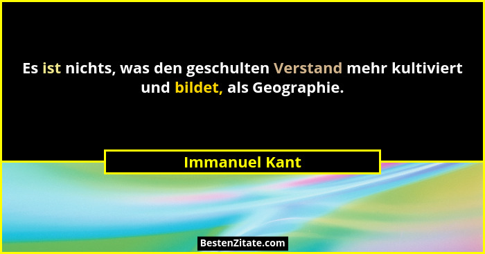 Es ist nichts, was den geschulten Verstand mehr kultiviert und bildet, als Geographie.... - Immanuel Kant