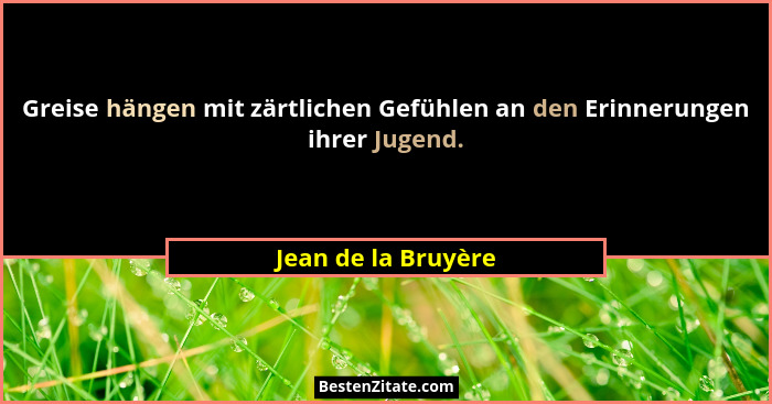 Greise hängen mit zärtlichen Gefühlen an den Erinnerungen ihrer Jugend.... - Jean de la Bruyère