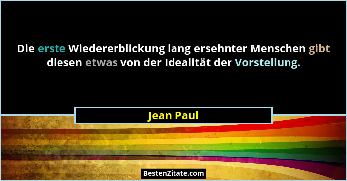 Die erste Wiedererblickung lang ersehnter Menschen gibt diesen etwas von der Idealität der Vorstellung.... - Jean Paul