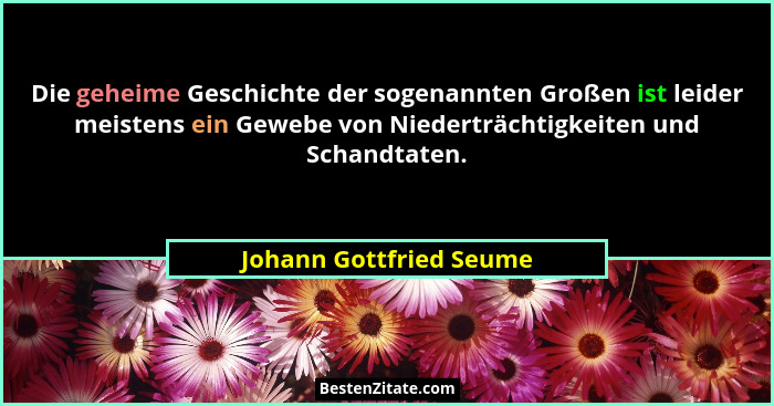 Die geheime Geschichte der sogenannten Großen ist leider meistens ein Gewebe von Niederträchtigkeiten und Schandtaten.... - Johann Gottfried Seume