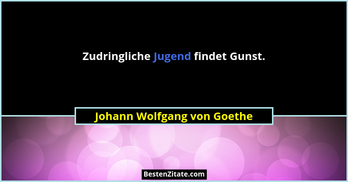 Zudringliche Jugend findet Gunst.... - Johann Wolfgang von Goethe