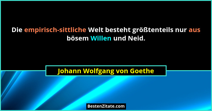 Die empirisch-sittliche Welt besteht größtenteils nur aus bösem Willen und Neid.... - Johann Wolfgang von Goethe