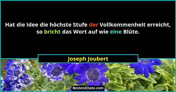 Hat die Idee die höchste Stufe der Vollkommenheit erreicht, so bricht das Wort auf wie eine Blüte.... - Joseph Joubert