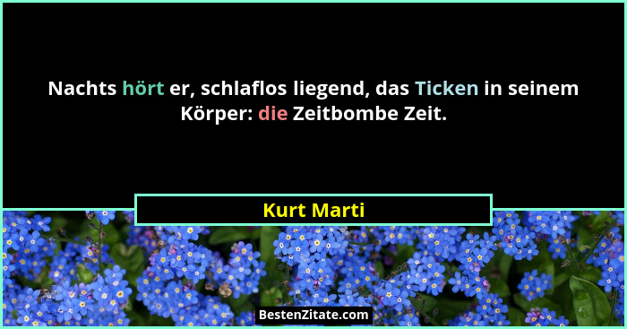 Nachts hört er, schlaflos liegend, das Ticken in seinem Körper: die Zeitbombe Zeit.... - Kurt Marti