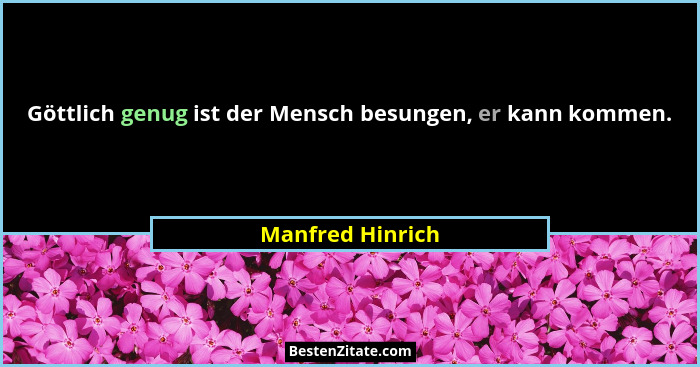 Göttlich genug ist der Mensch besungen, er kann kommen.... - Manfred Hinrich