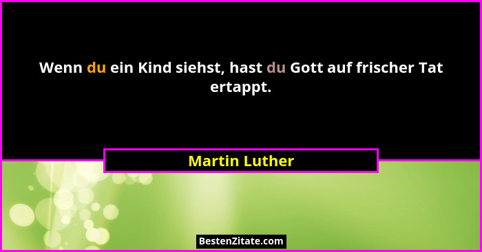Wenn du ein Kind siehst, hast du Gott auf frischer Tat ertappt.... - Martin Luther