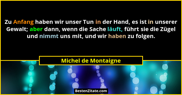 Zu Anfang haben wir unser Tun in der Hand, es ist in unserer Gewalt; aber dann, wenn die Sache läuft, führt sie die Zügel und ni... - Michel de Montaigne