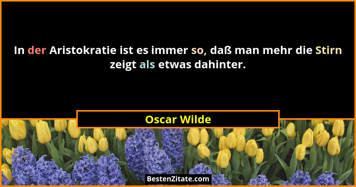 In der Aristokratie ist es immer so, daß man mehr die Stirn zeigt als etwas dahinter.... - Oscar Wilde