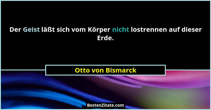 Der Geist läßt sich vom Körper nicht lostrennen auf dieser Erde.... - Otto von Bismarck