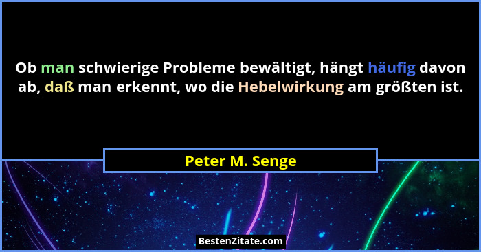 Ob man schwierige Probleme bewältigt, hängt häufig davon ab, daß man erkennt, wo die Hebelwirkung am größten ist.... - Peter M. Senge