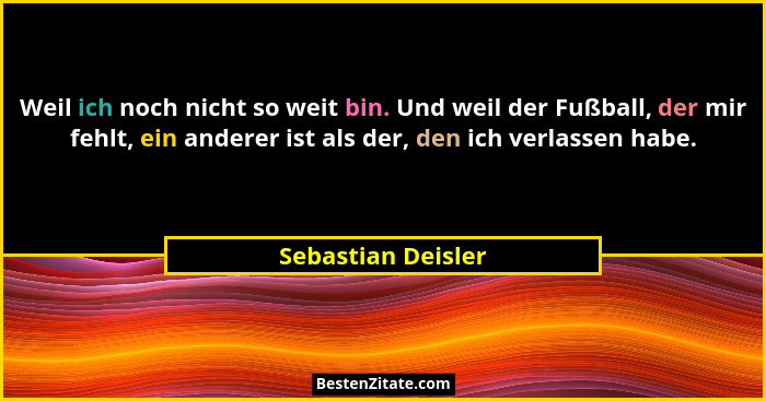 Weil ich noch nicht so weit bin. Und weil der Fußball, der mir fehlt, ein anderer ist als der, den ich verlassen habe.... - Sebastian Deisler