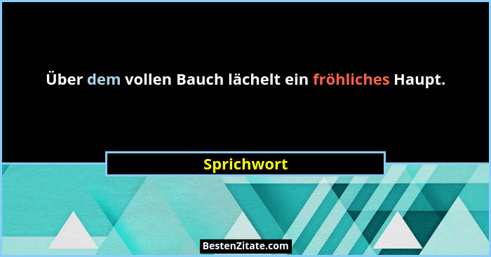 Über dem vollen Bauch lächelt ein fröhliches Haupt.... - Sprichwort