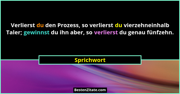 Verlierst du den Prozess, so verlierst du vierzehneinhalb Taler; gewinnst du ihn aber, so verlierst du genau fünfzehn.... - Sprichwort