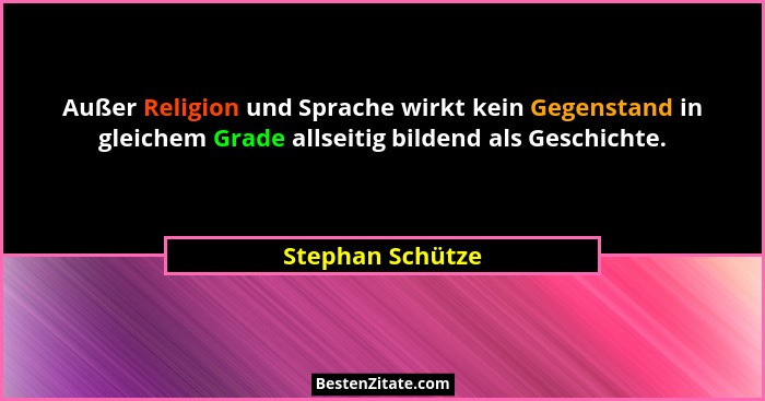Außer Religion und Sprache wirkt kein Gegenstand in gleichem Grade allseitig bildend als Geschichte.... - Stephan Schütze