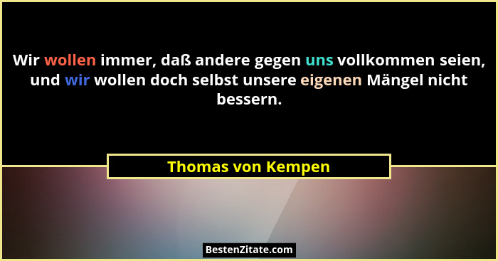 Wir wollen immer, daß andere gegen uns vollkommen seien, und wir wollen doch selbst unsere eigenen Mängel nicht bessern.... - Thomas von Kempen