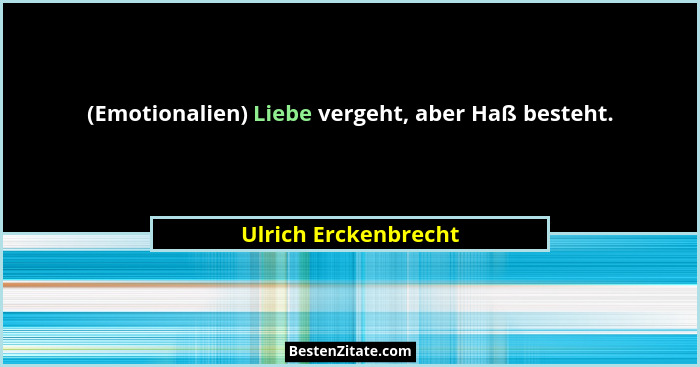 (Emotionalien) Liebe vergeht, aber Haß besteht.... - Ulrich Erckenbrecht