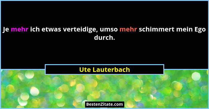 Je mehr ich etwas verteidige, umso mehr schimmert mein Ego durch.... - Ute Lauterbach