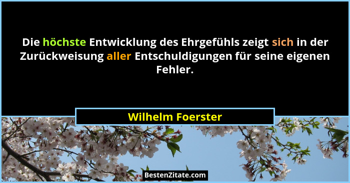 Die höchste Entwicklung des Ehrgefühls zeigt sich in der Zurückweisung aller Entschuldigungen für seine eigenen Fehler.... - Wilhelm Foerster