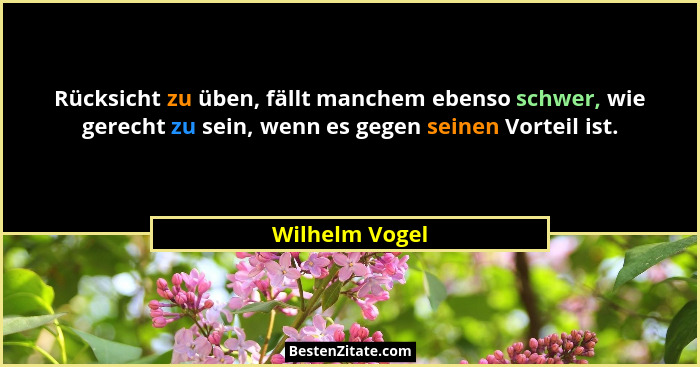 Rücksicht zu üben, fällt manchem ebenso schwer, wie gerecht zu sein, wenn es gegen seinen Vorteil ist.... - Wilhelm Vogel