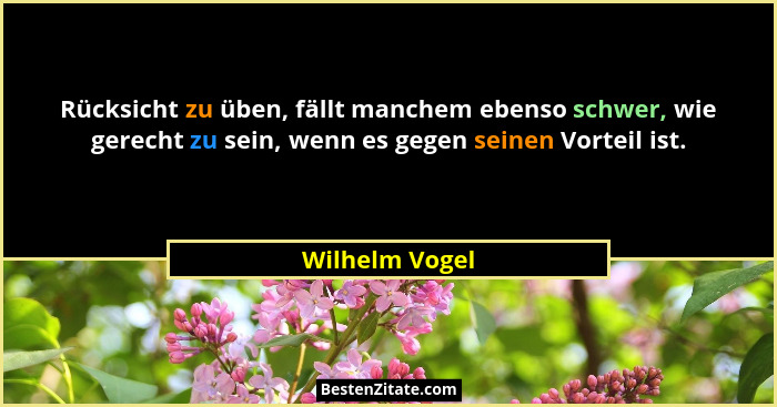 Rücksicht zu üben, fällt manchem ebenso schwer, wie gerecht zu sein, wenn es gegen seinen Vorteil ist.... - Wilhelm Vogel