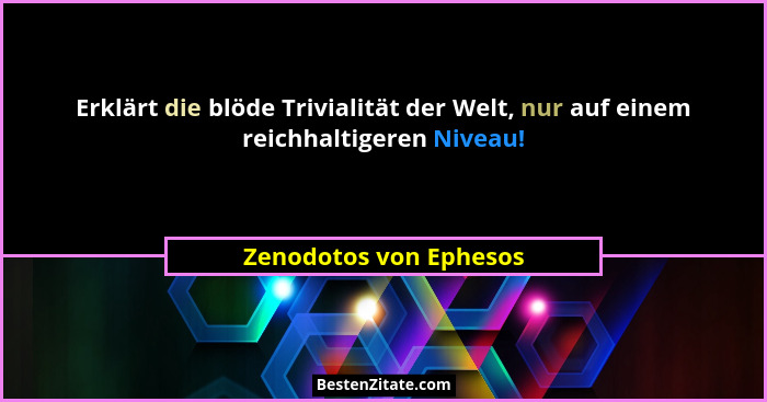 Erklärt die blöde Trivialität der Welt, nur auf einem reichhaltigeren Niveau!... - Zenodotos von Ephesos