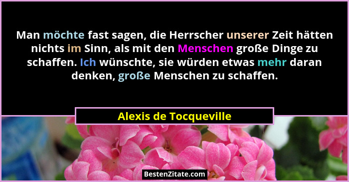 Man möchte fast sagen, die Herrscher unserer Zeit hätten nichts im Sinn, als mit den Menschen große Dinge zu schaffen. Ich wün... - Alexis de Tocqueville