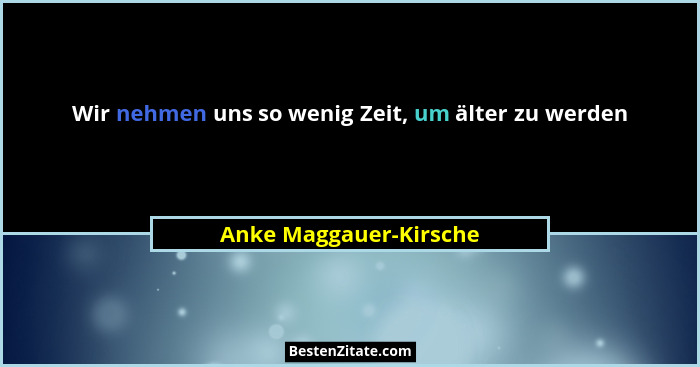 Wir nehmen uns so wenig Zeit, um älter zu werden... - Anke Maggauer-Kirsche