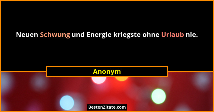 Neuen Schwung und Energie kriegste ohne Urlaub nie.... - Anonym