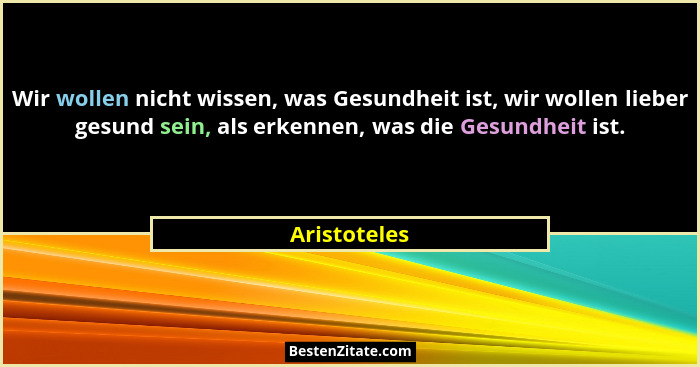 Wir wollen nicht wissen, was Gesundheit ist, wir wollen lieber gesund sein, als erkennen, was die Gesundheit ist.... - Aristoteles