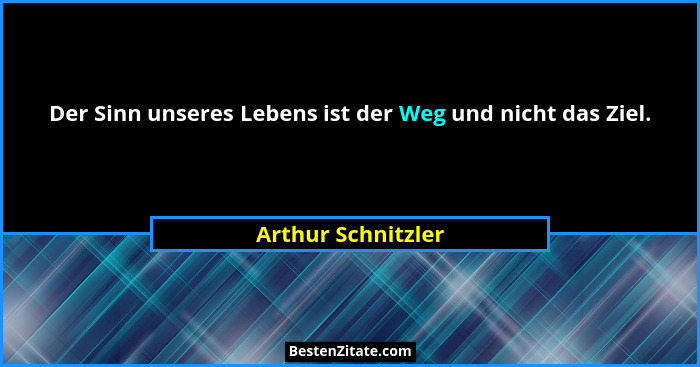 Der Sinn unseres Lebens ist der Weg und nicht das Ziel.... - Arthur Schnitzler