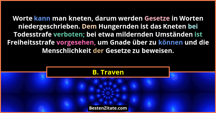 Worte kann man kneten, darum werden Gesetze in Worten niedergeschrieben. Dem Hungernden ist das Kneten bei Todesstrafe verboten; bei etwa... - B. Traven
