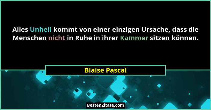 Alles Unheil kommt von einer einzigen Ursache, dass die Menschen nicht in Ruhe in ihrer Kammer sitzen können.... - Blaise Pascal