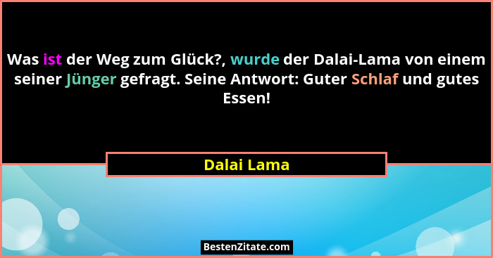 Was ist der Weg zum Glück?, wurde der Dalai-Lama von einem seiner Jünger gefragt. Seine Antwort: Guter Schlaf und gutes Essen!... - Dalai Lama