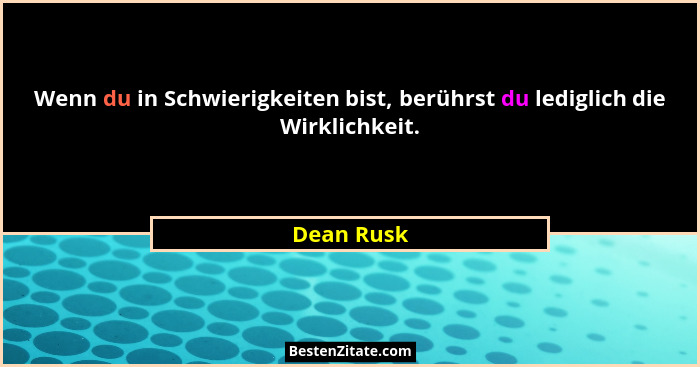 Wenn du in Schwierigkeiten bist, berührst du lediglich die Wirklichkeit.... - Dean Rusk
