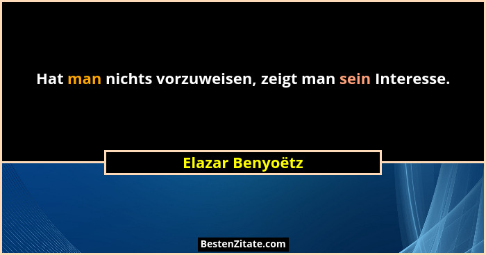 Hat man nichts vorzuweisen, zeigt man sein Interesse.... - Elazar Benyoëtz