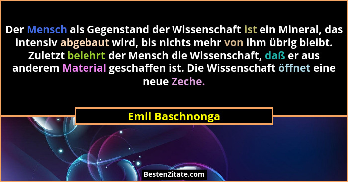 Der Mensch als Gegenstand der Wissenschaft ist ein Mineral, das intensiv abgebaut wird, bis nichts mehr von ihm übrig bleibt. Zuletz... - Emil Baschnonga