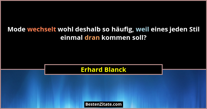 Mode wechselt wohl deshalb so häufig, weil eines jeden Stil einmal dran kommen soll?... - Erhard Blanck