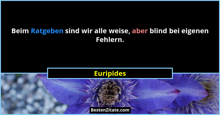 Beim Ratgeben sind wir alle weise, aber blind bei eigenen Fehlern.... - Euripides