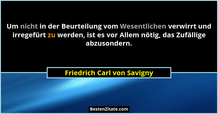 Um nicht in der Beurteilung vom Wesentlichen verwirrt und irregefürt zu werden, ist es vor Allem nötig, das Zufällige abz... - Friedrich Carl von Savigny