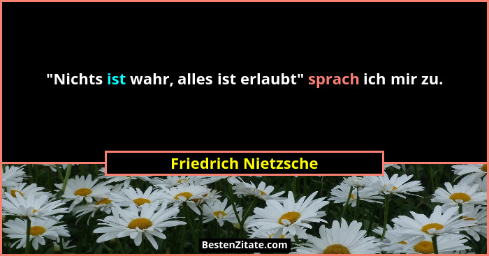 "Nichts ist wahr, alles ist erlaubt" sprach ich mir zu.... - Friedrich Nietzsche